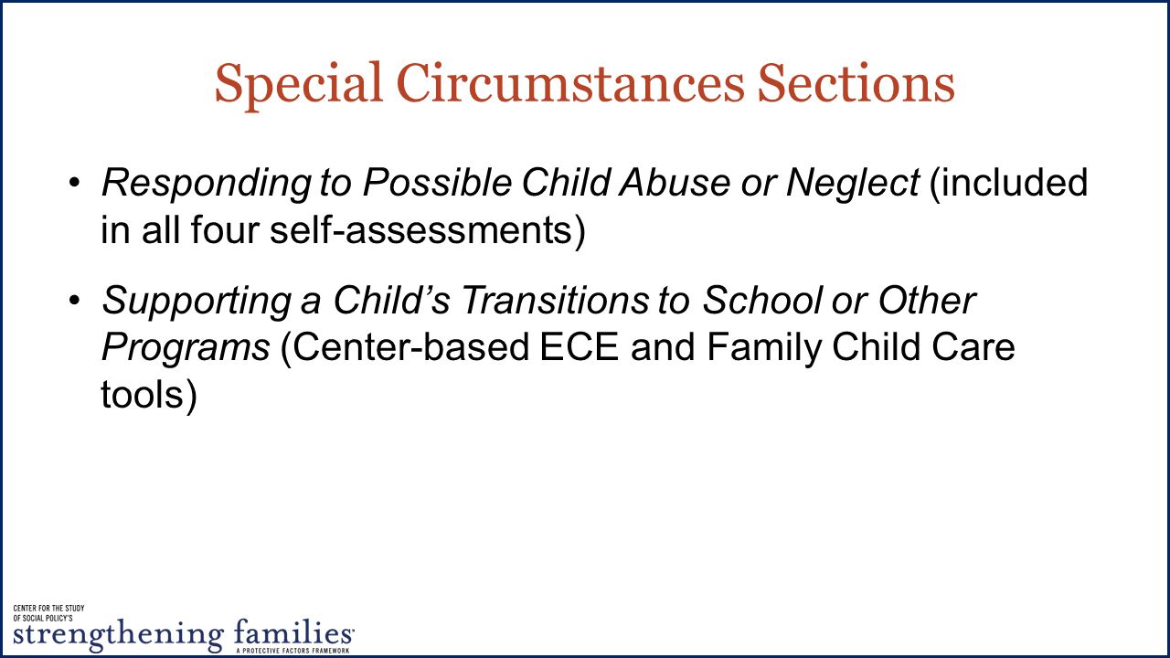 Special Circumstances Sections Responding to Possible Child Abuse or Neglect (included in all four self-assessments) Supporting a Child’s Transitions to School or Other Programs (Center-based ECE and Family Child Care tools)
