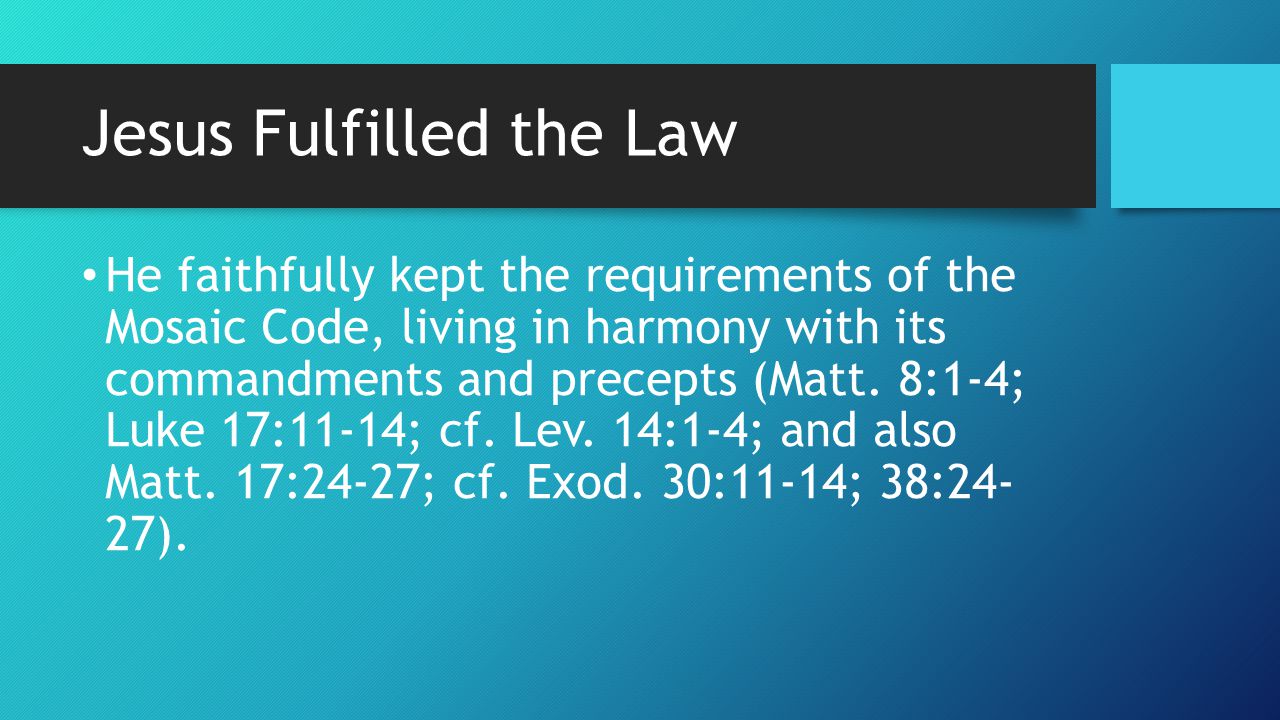 Jesus Fulfilled the Law He faithfully kept the requirements of the Mosaic Code, living in harmony with its commandments and precepts (Matt.