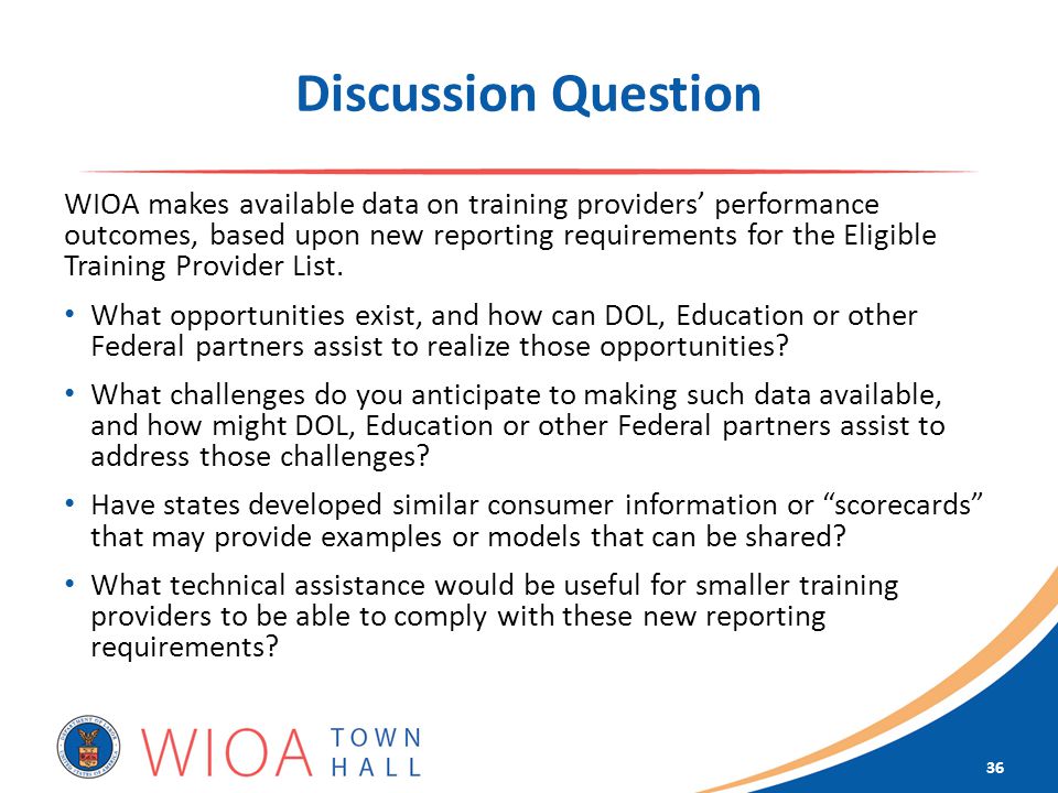 Discussion Question WIOA makes available data on training providers’ performance outcomes, based upon new reporting requirements for the Eligible Training Provider List.