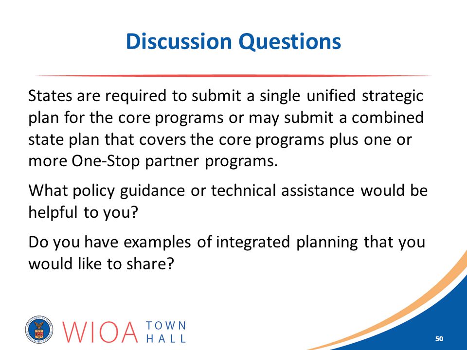 Discussion Questions States are required to submit a single unified strategic plan for the core programs or may submit a combined state plan that covers the core programs plus one or more One-Stop partner programs.