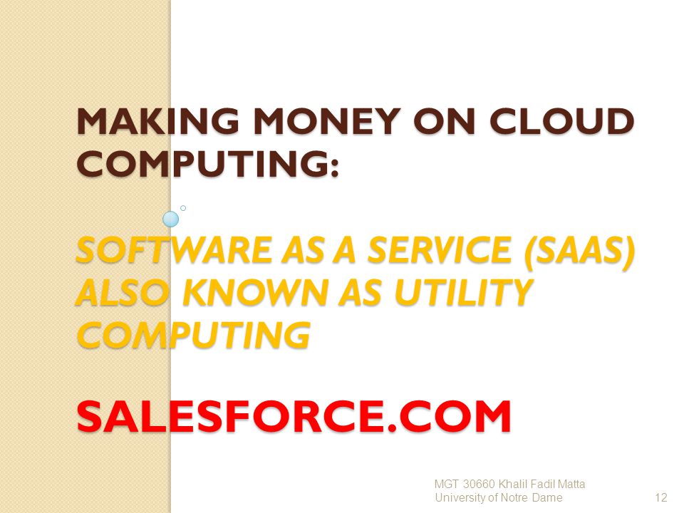MAKING MONEY ON CLOUD COMPUTING: SOFTWARE AS A SERVICE (SAAS) ALSO KNOWN AS UTILITY COMPUTING SALESFORCE.COM MGT Khalil Fadil Matta University of Notre Dame12