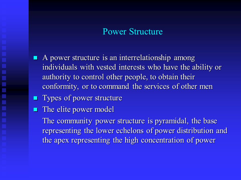 Power Structure A power structure is an interrelationship among individuals with vested interests who have the ability or authority to control other people, to obtain their conformity, or to command the services of other men A power structure is an interrelationship among individuals with vested interests who have the ability or authority to control other people, to obtain their conformity, or to command the services of other men Types of power structure Types of power structure The elite power model The elite power model The community power structure is pyramidal, the base representing the lower echelons of power distribution and the apex representing the high concentration of power