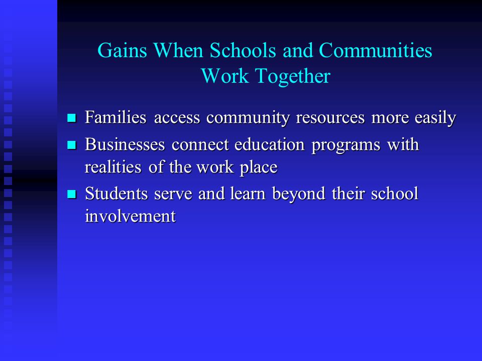 Gains When Schools and Communities Work Together Families access community resources more easily Families access community resources more easily Businesses connect education programs with realities of the work place Businesses connect education programs with realities of the work place Students serve and learn beyond their school involvement Students serve and learn beyond their school involvement