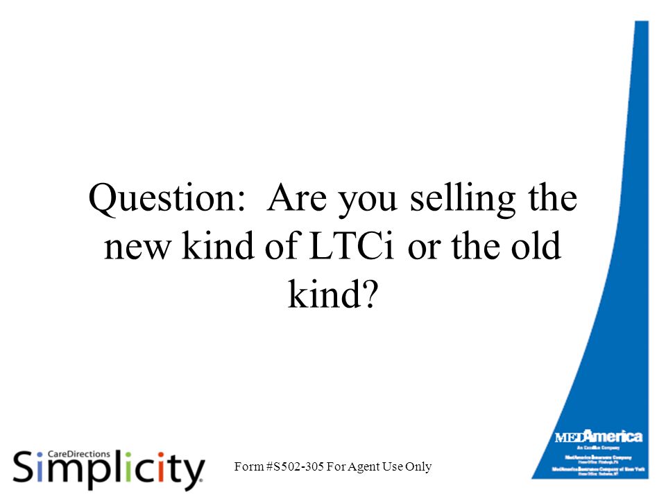 Form #S For Agent Use Only Question: Are you selling the new kind of LTCi or the old kind