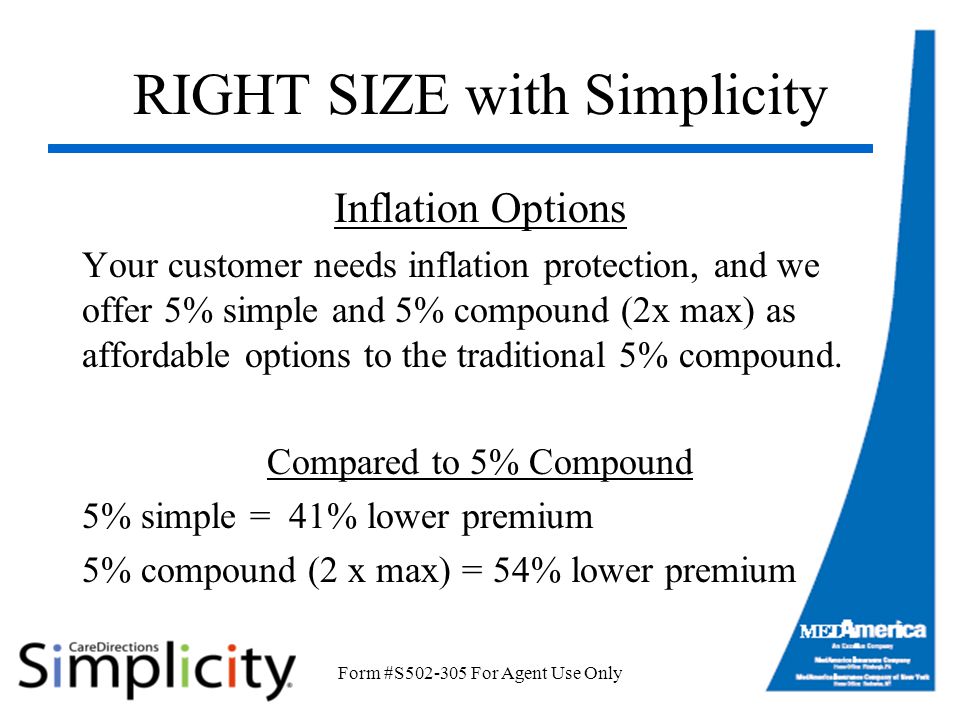Form #S For Agent Use Only RIGHT SIZE with Simplicity Inflation Options Your customer needs inflation protection, and we offer 5% simple and 5% compound (2x max) as affordable options to the traditional 5% compound.