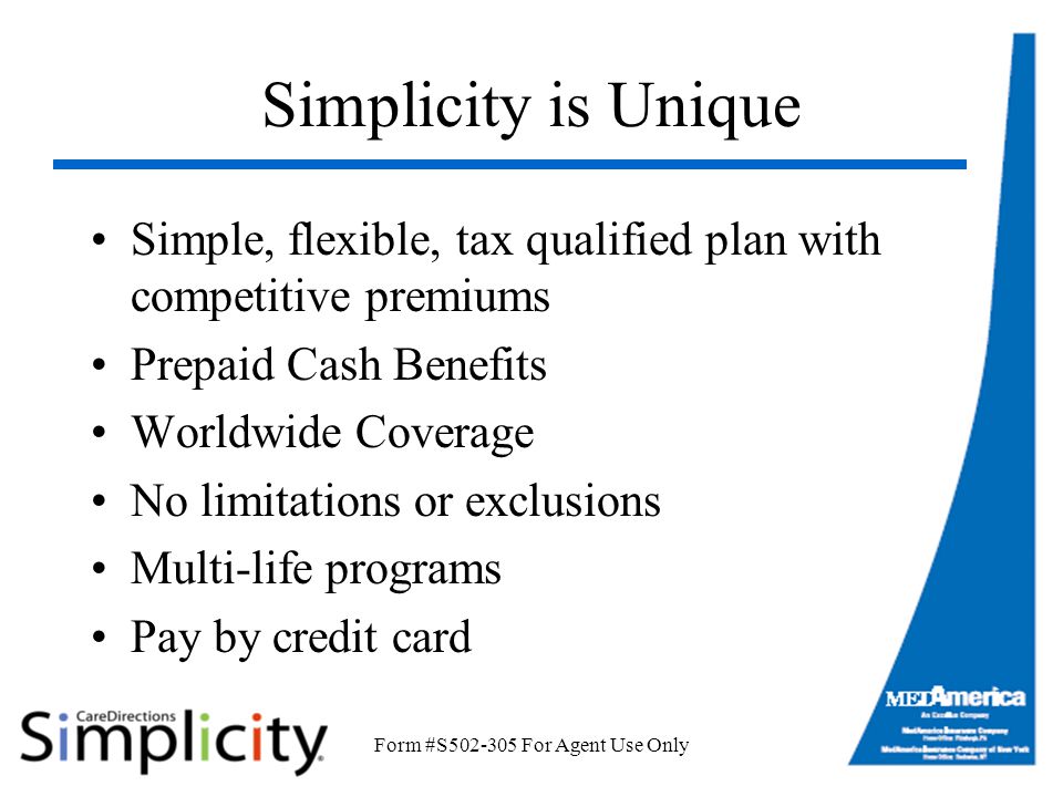 Form #S For Agent Use Only Simplicity is Unique Simple, flexible, tax qualified plan with competitive premiums Prepaid Cash Benefits Worldwide Coverage No limitations or exclusions Multi-life programs Pay by credit card