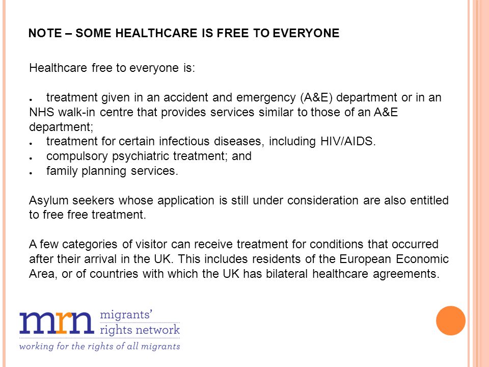 NOTE – SOME HEALTHCARE IS FREE TO EVERYONE Healthcare free to everyone is: ● treatment given in an accident and emergency (A&E) department or in an NHS walk-in centre that provides services similar to those of an A&E department; ● treatment for certain infectious diseases, including HIV/AIDS.