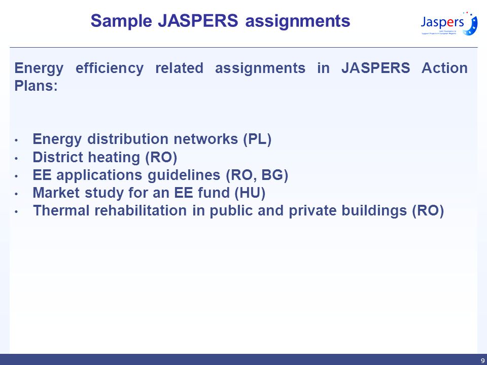 9 Energy efficiency related assignments in JASPERS Action Plans: Energy distribution networks (PL) District heating (RO) EE applications guidelines (RO, BG) Market study for an EE fund (HU) Thermal rehabilitation in public and private buildings (RO) Sample JASPERS assignments