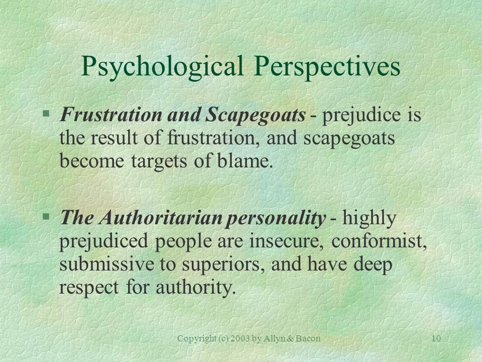 Copyright (c) 2003 by Allyn & Bacon10 Psychological Perspectives §Frustration and Scapegoats - prejudice is the result of frustration, and scapegoats become targets of blame.