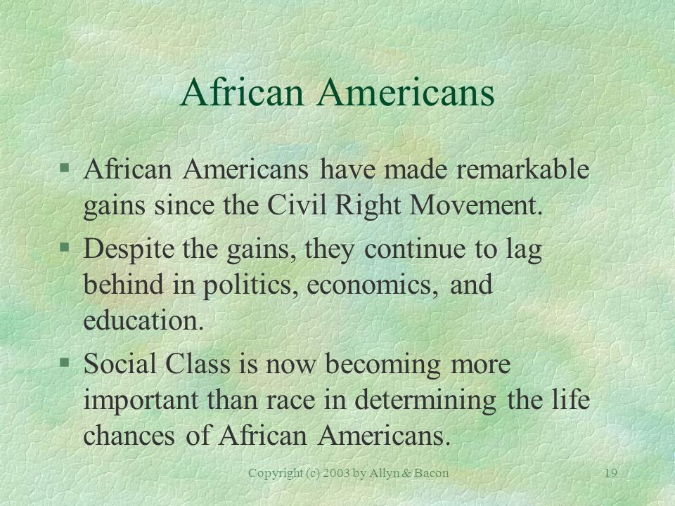 Copyright (c) 2003 by Allyn & Bacon19 African Americans §African Americans have made remarkable gains since the Civil Right Movement.