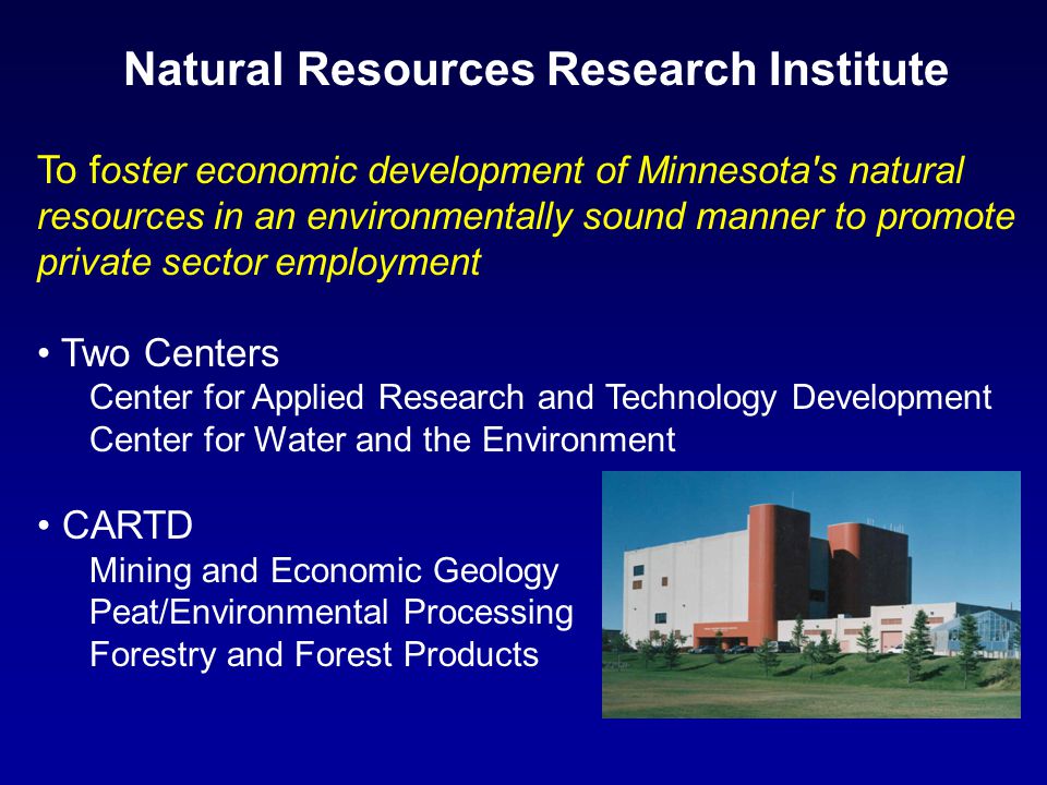Natural Resources Research Institute To f oster economic development of Minnesota s natural resources in an environmentally sound manner to promote private sector employment Two Centers Center for Applied Research and Technology Development Center for Water and the Environment CARTD Mining and Economic Geology Peat/Environmental Processing Forestry and Forest Products