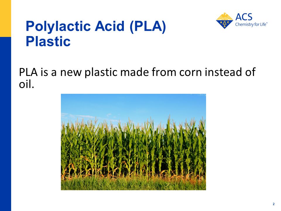 2 Polylactic Acid (PLA) Plastic PLA is a new plastic made from corn instead of oil.