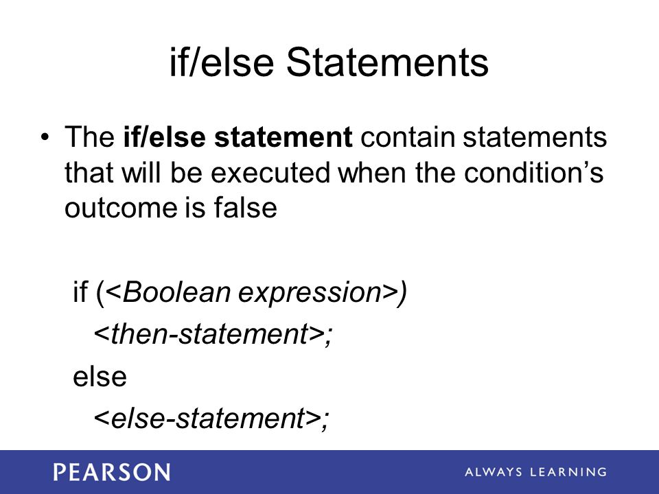 if/else Statements The if/else statement contain statements that will be executed when the condition’s outcome is false if ( ) ; else ;