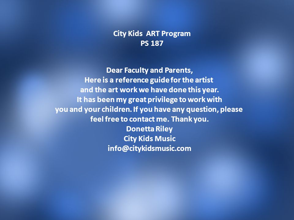 City Kids ART Program PS 187 Dear Faculty and Parents, Here is a reference guide for the artist and the art work we have done this year.