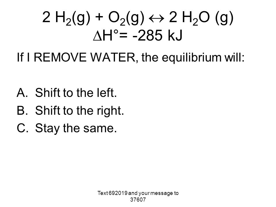 2 H 2 (g) + O 2 (g)  2 H 2 O (g)  H°= -285 kJ If I REMOVE WATER, the equilibrium will: A.Shift to the left.