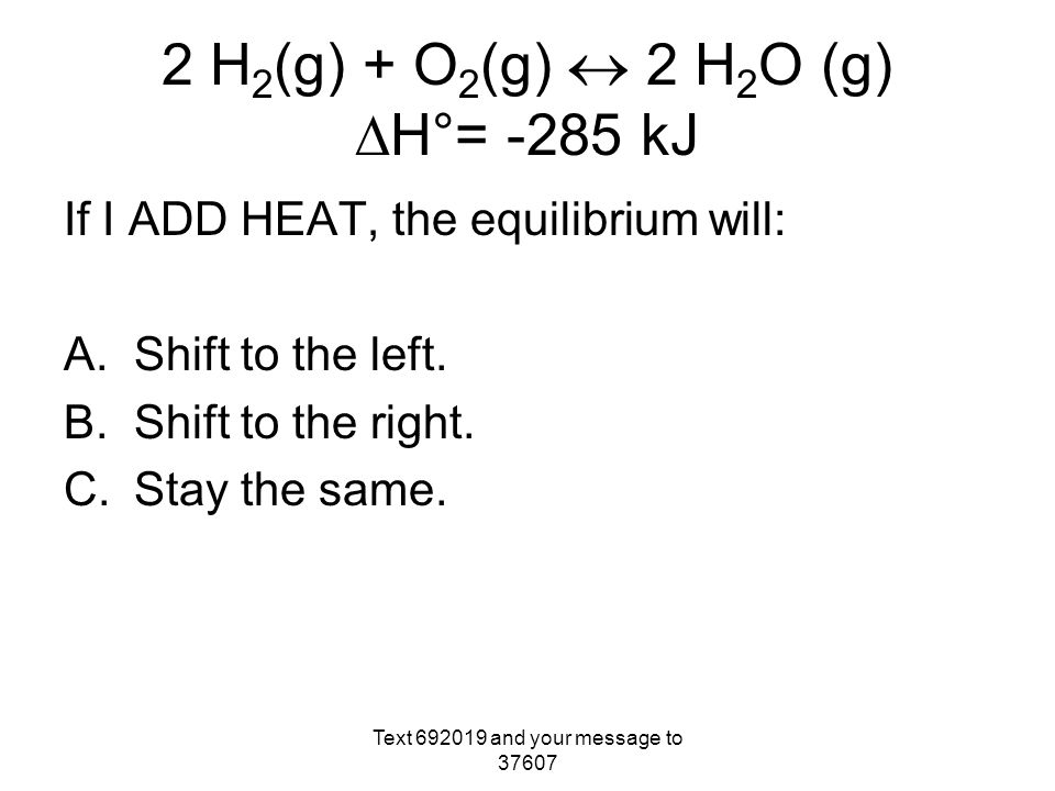 2 H 2 (g) + O 2 (g)  2 H 2 O (g)  H°= -285 kJ If I ADD HEAT, the equilibrium will: A.Shift to the left.