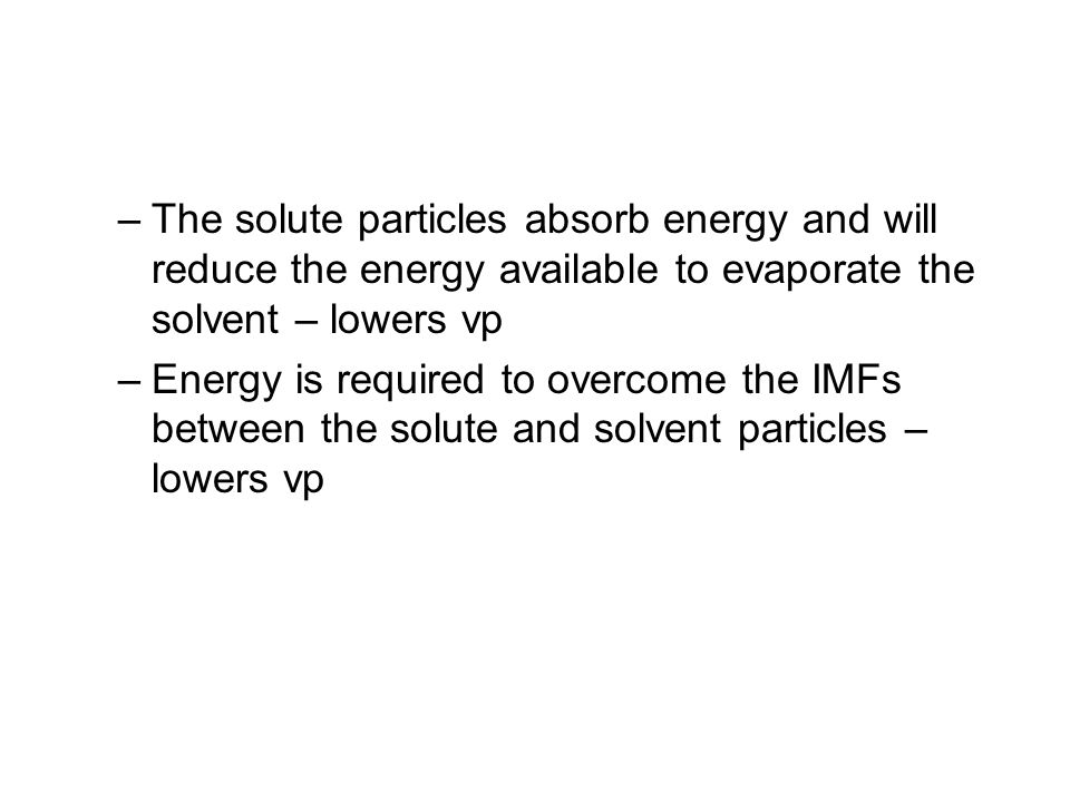 –The solute particles absorb energy and will reduce the energy available to evaporate the solvent – lowers vp –Energy is required to overcome the IMFs between the solute and solvent particles – lowers vp