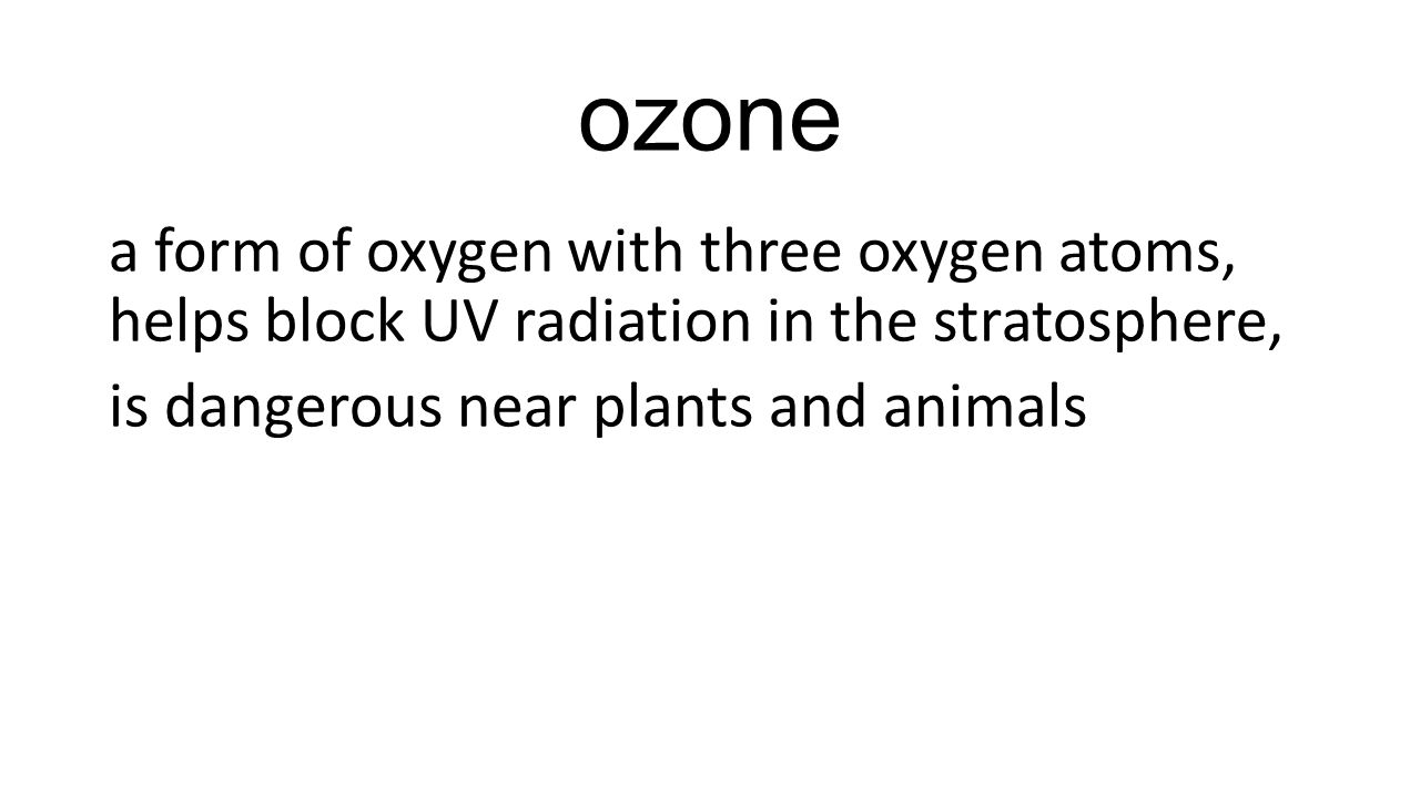 ozone a form of oxygen with three oxygen atoms, helps block UV radiation in the stratosphere, is dangerous near plants and animals