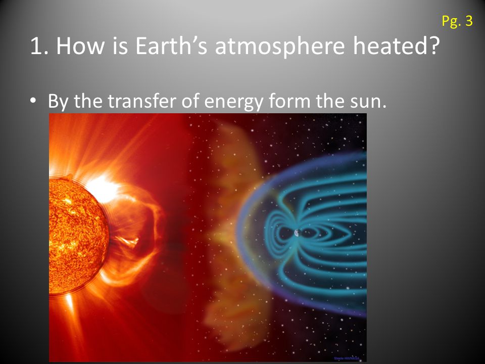 1. How is Earth’s atmosphere heated By the transfer of energy form the sun. Pg. 3