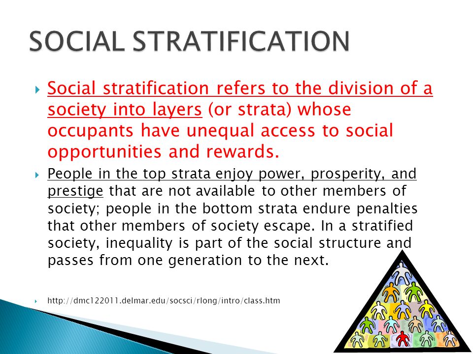  Social stratification refers to the division of a society into layers (or strata) whose occupants have unequal access to social opportunities and rewards.