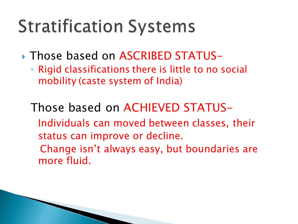  Those based on ASCRIBED STATUS- ◦ Rigid classifications there is little to no social mobility (caste system of India) Those based on ACHIEVED STATUS- Individuals can moved between classes, their status can improve or decline.