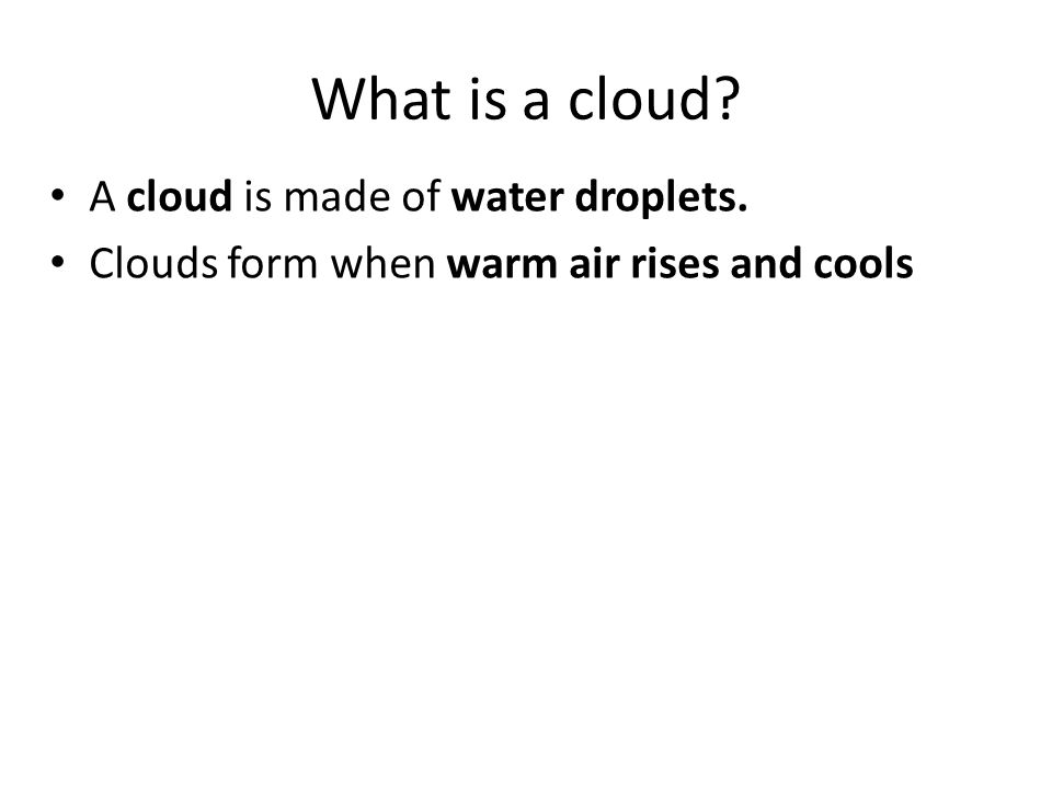What is a cloud A cloud is made of water droplets. Clouds form when warm air rises and cools