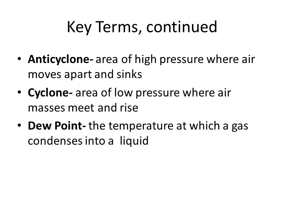 Key Terms, continued Anticyclone- area of high pressure where air moves apart and sinks Cyclone- area of low pressure where air masses meet and rise Dew Point- the temperature at which a gas condenses into a liquid