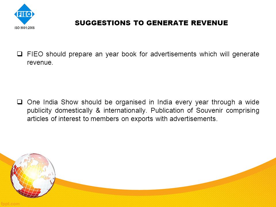 SUGGESTIONS TO GENERATE REVENUE  FIEO should prepare an year book for advertisements which will generate revenue.