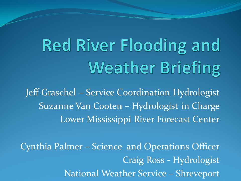 Jeff Graschel – Service Coordination Hydrologist Suzanne Van Cooten – Hydrologist in Charge Lower Mississippi River Forecast Center Cynthia Palmer – Science and Operations Officer Craig Ross - Hydrologist National Weather Service – Shreveport