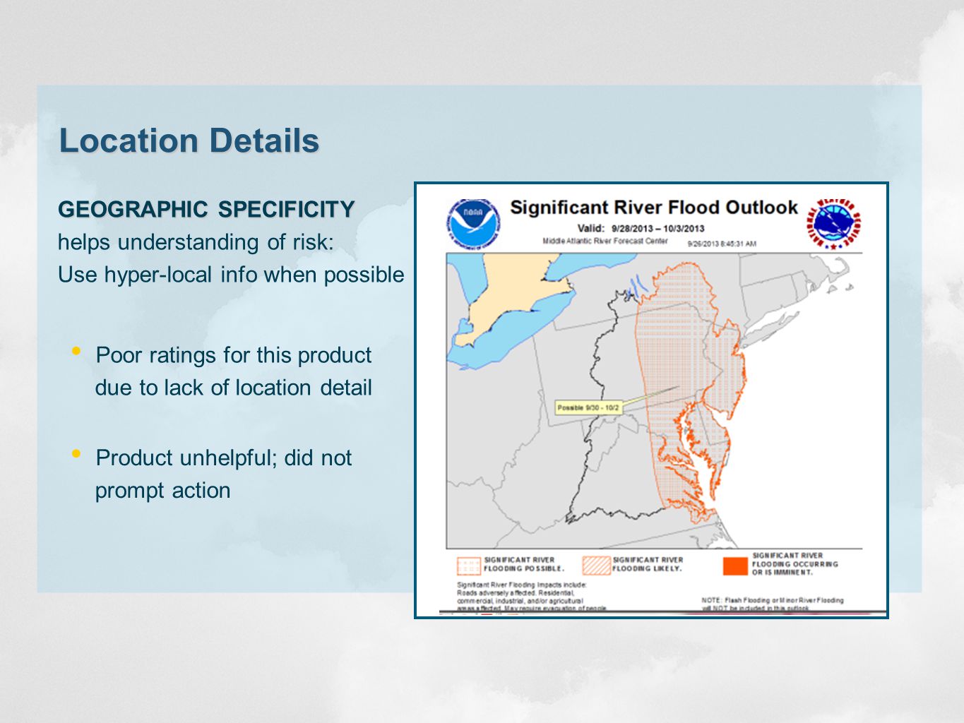Location Details GEOGRAPHIC SPECIFICITY helps understanding of risk: Use hyper-local info when possible Poor ratings for this product due to lack of location detail Product unhelpful; did not prompt action