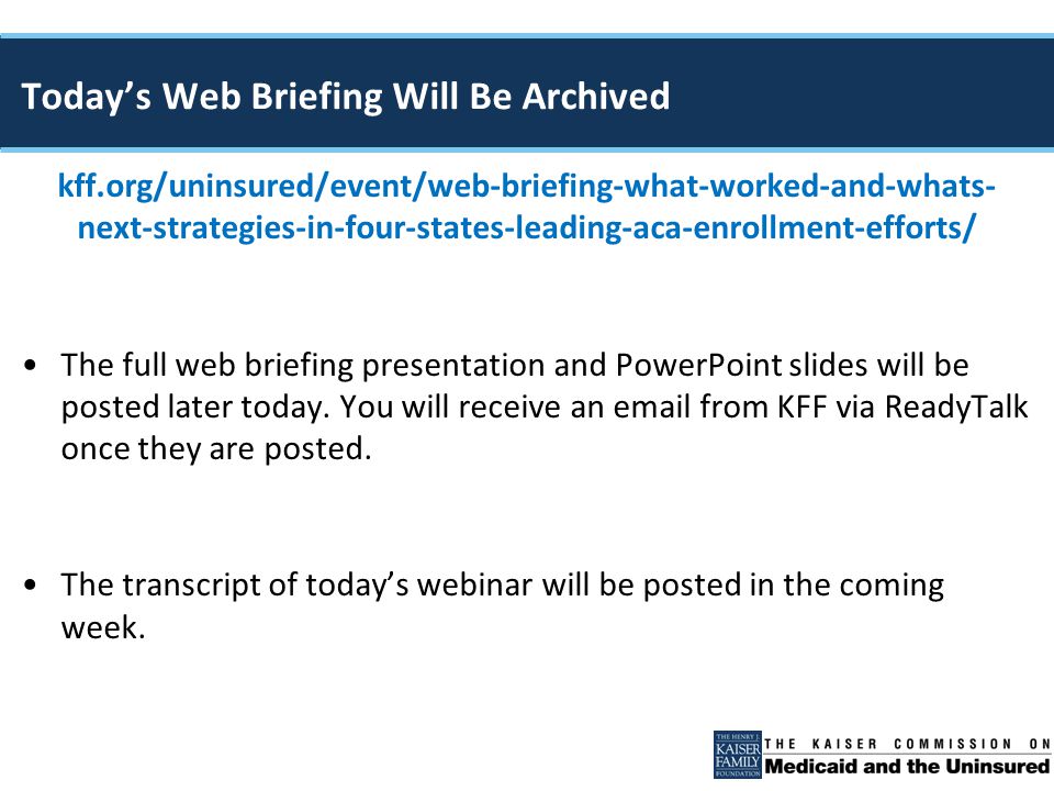 kff.org/uninsured/event/web-briefing-what-worked-and-whats- next-strategies-in-four-states-leading-aca-enrollment-efforts/ The full web briefing presentation and PowerPoint slides will be posted later today.
