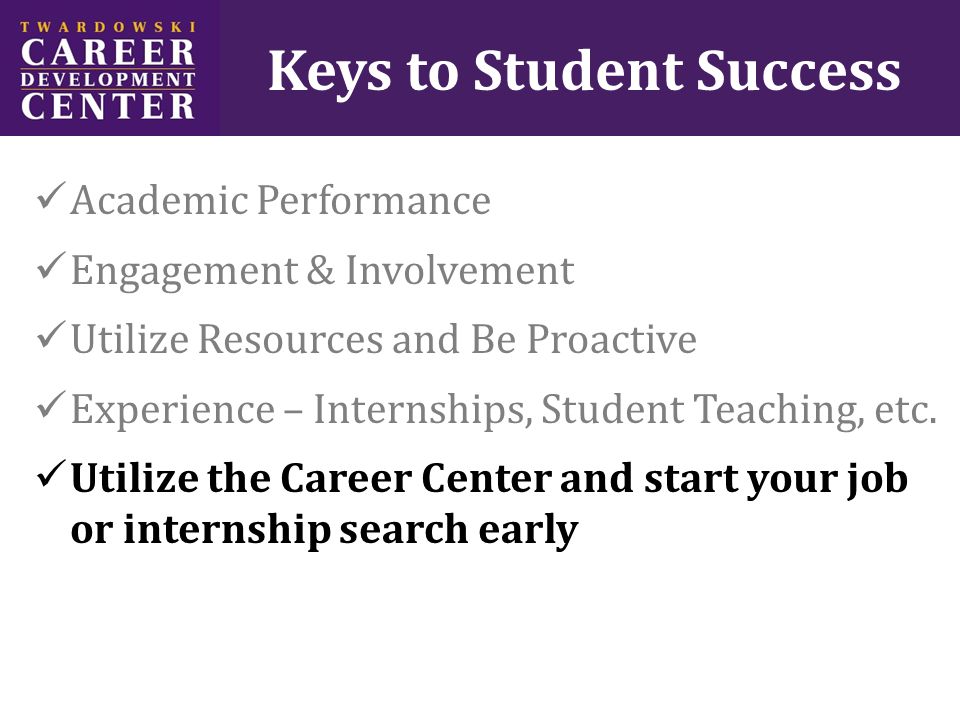 Keys to Student Success Academic Performance Engagement & Involvement Utilize Resources and Be Proactive Experience – Internships, Student Teaching, etc.