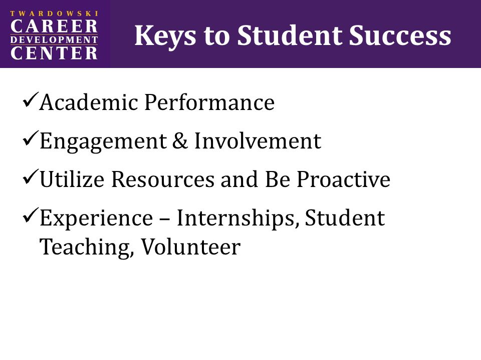 Keys to Student Success Academic Performance Engagement & Involvement Utilize Resources and Be Proactive Experience – Internships, Student Teaching, Volunteer