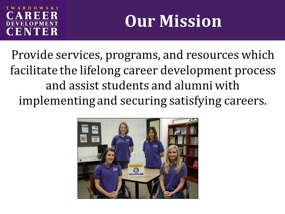 Our Mission Provide services, programs, and resources which facilitate the lifelong career development process and assist students and alumni with implementing and securing satisfying careers.