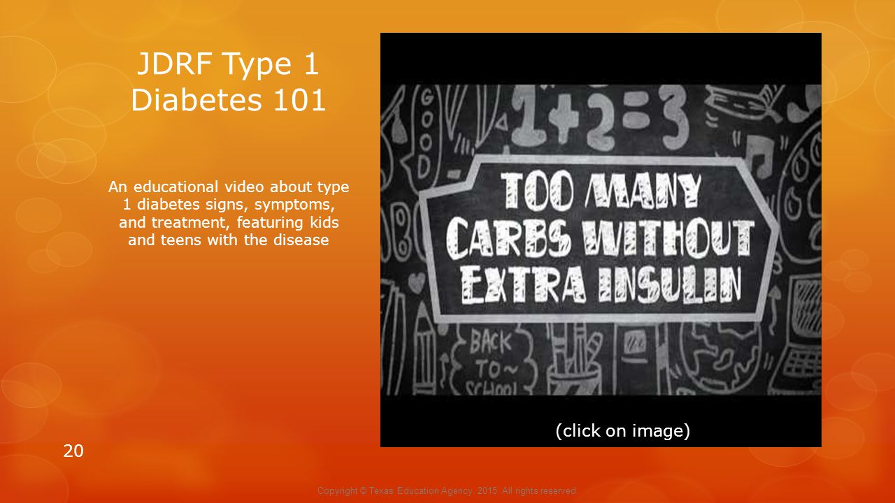 JDRF Type 1 Diabetes 101 An educational video about type 1 diabetes signs, symptoms, and treatment, featuring kids and teens with the disease 20 (click on image) Copyright © Texas Education Agency, 2015.