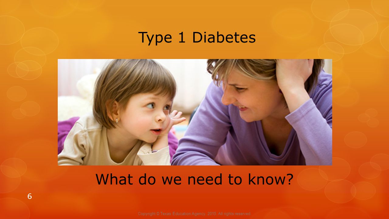What do we need to know. Type 1 Diabetes 6 Copyright © Texas Education Agency,