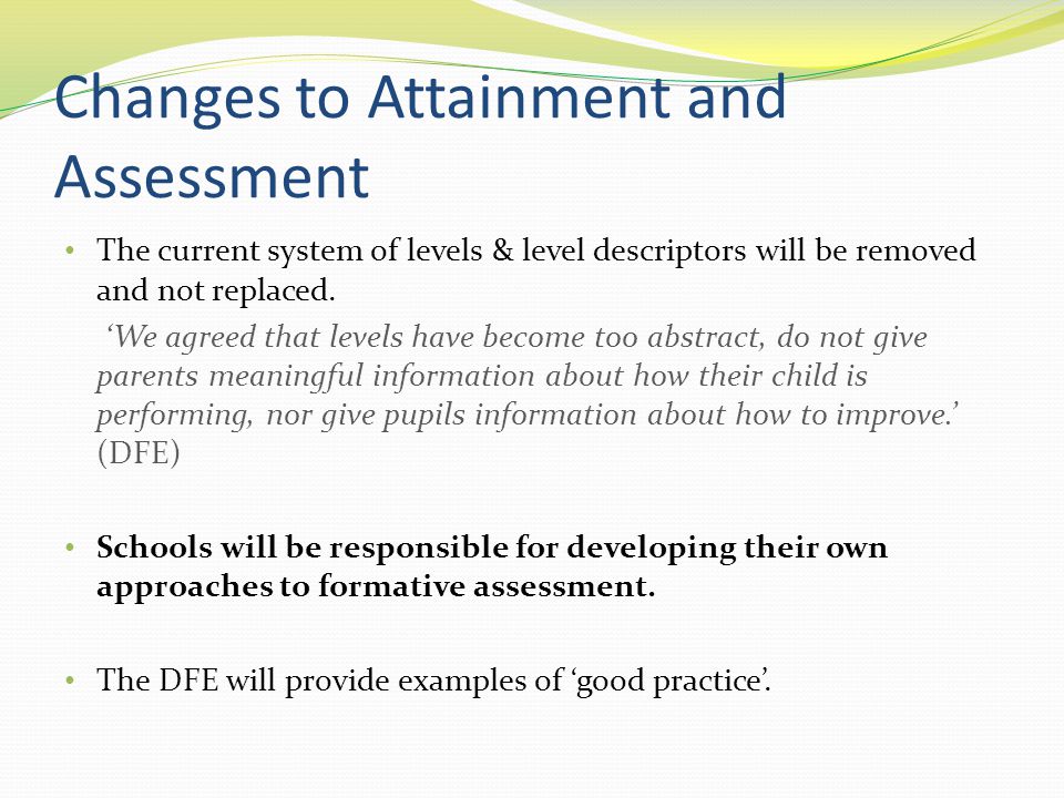 Changes to Attainment and Assessment The current system of levels & level descriptors will be removed and not replaced.