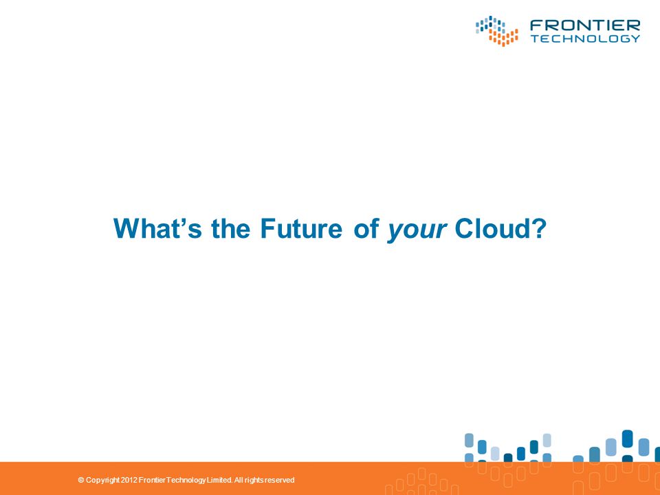 © Copyright 2012 Frontier Technology Limited. All rights reserved What’s the Future of your Cloud