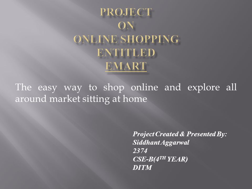 The easy way to shop online and explore all around market sitting at home Project Created & Presented By: Siddhant Aggarwal 2374 CSE-B(4 TH YEAR) DITM