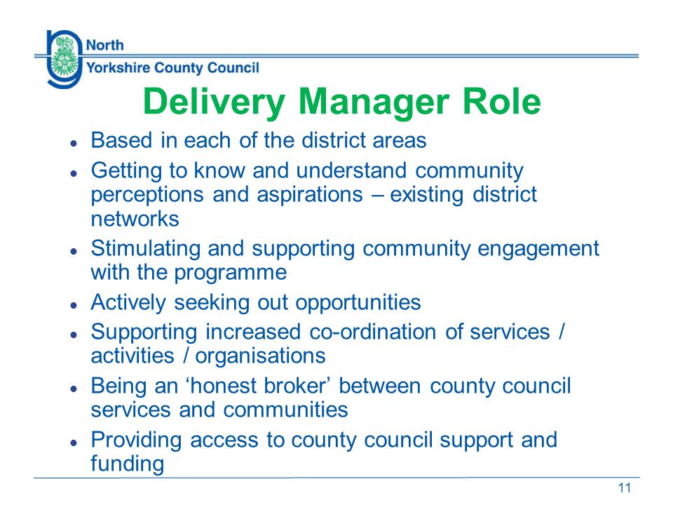 Based in each of the district areas Getting to know and understand community perceptions and aspirations – existing district networks Stimulating and supporting community engagement with the programme Actively seeking out opportunities Supporting increased co-ordination of services / activities / organisations Being an ‘honest broker’ between county council services and communities Providing access to county council support and funding Delivery Manager Role 11