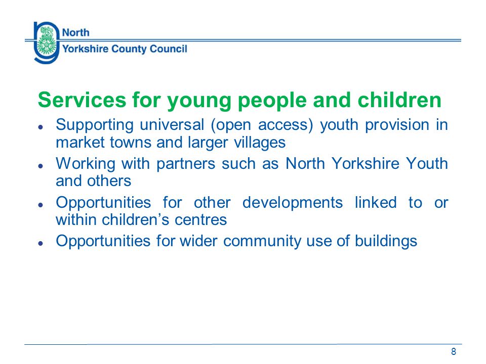 Services for young people and children Supporting universal (open access) youth provision in market towns and larger villages Working with partners such as North Yorkshire Youth and others Opportunities for other developments linked to or within children’s centres Opportunities for wider community use of buildings 8