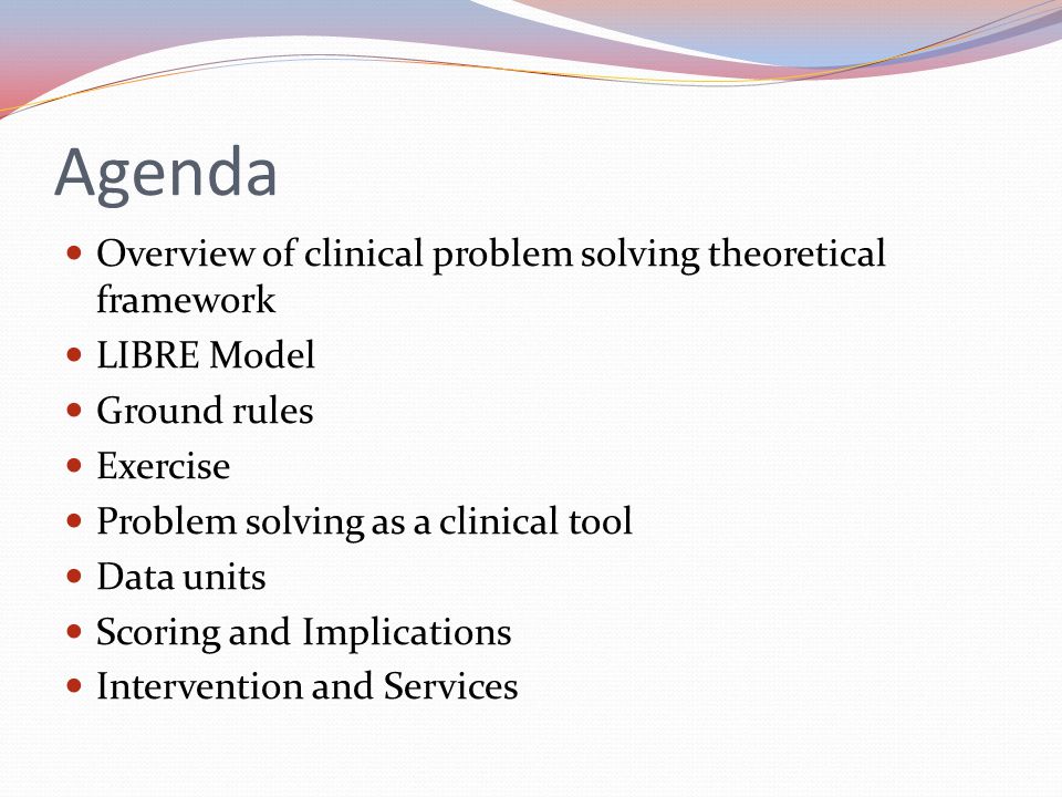 Agenda Overview of clinical problem solving theoretical framework LIBRE Model Ground rules Exercise Problem solving as a clinical tool Data units Scoring and Implications Intervention and Services