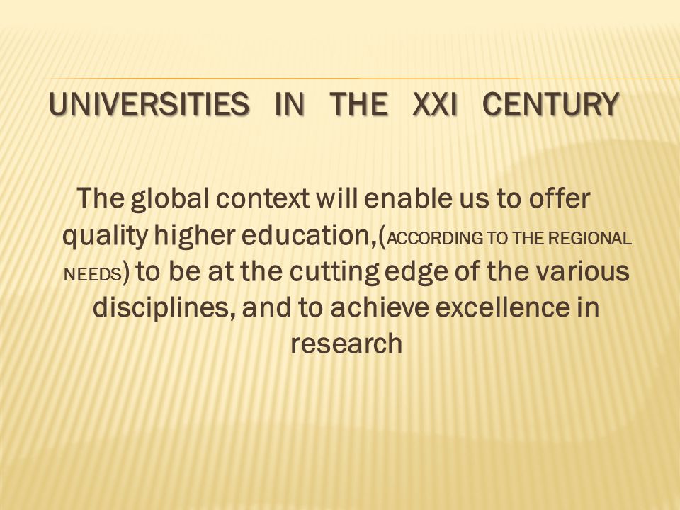 UNIVERSITIES IN THE XXI CENTURY The global context will enable us to offer quality higher education,( ACCORDING TO THE REGIONAL NEEDS ) to be at the cutting edge of the various disciplines, and to achieve excellence in research