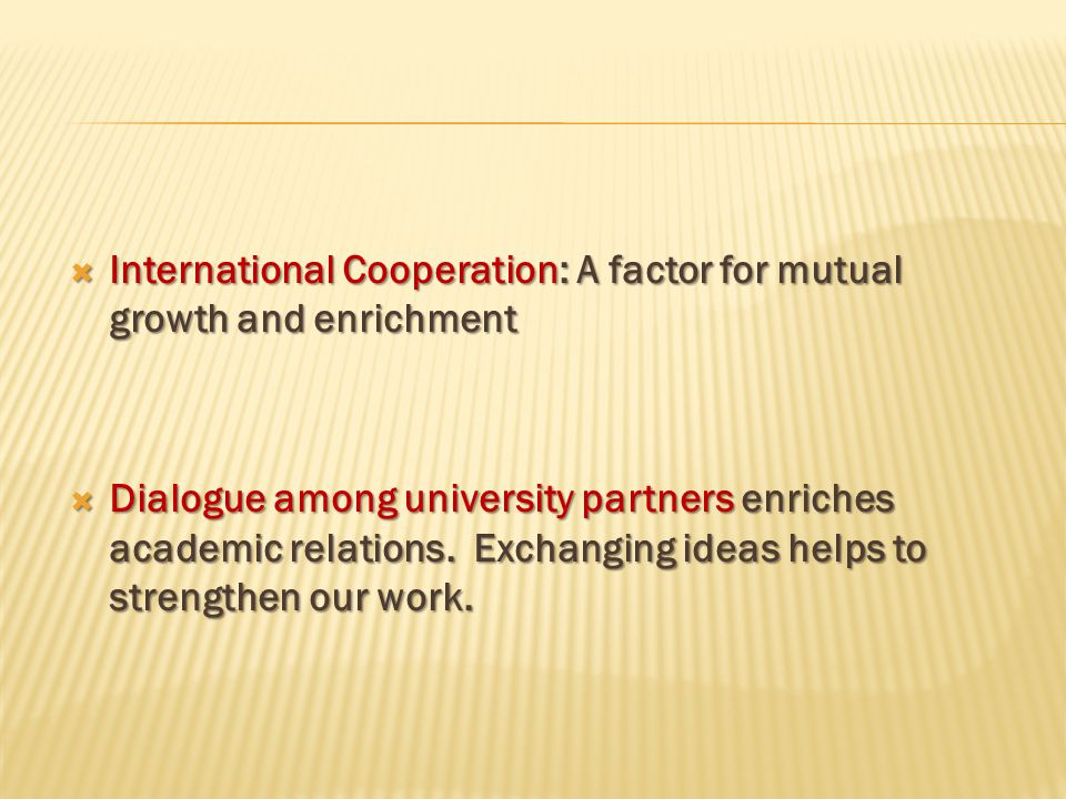 International Cooperation: A factor for mutual growth and enrichment  Dialogue among university partners enriches academic relations.
