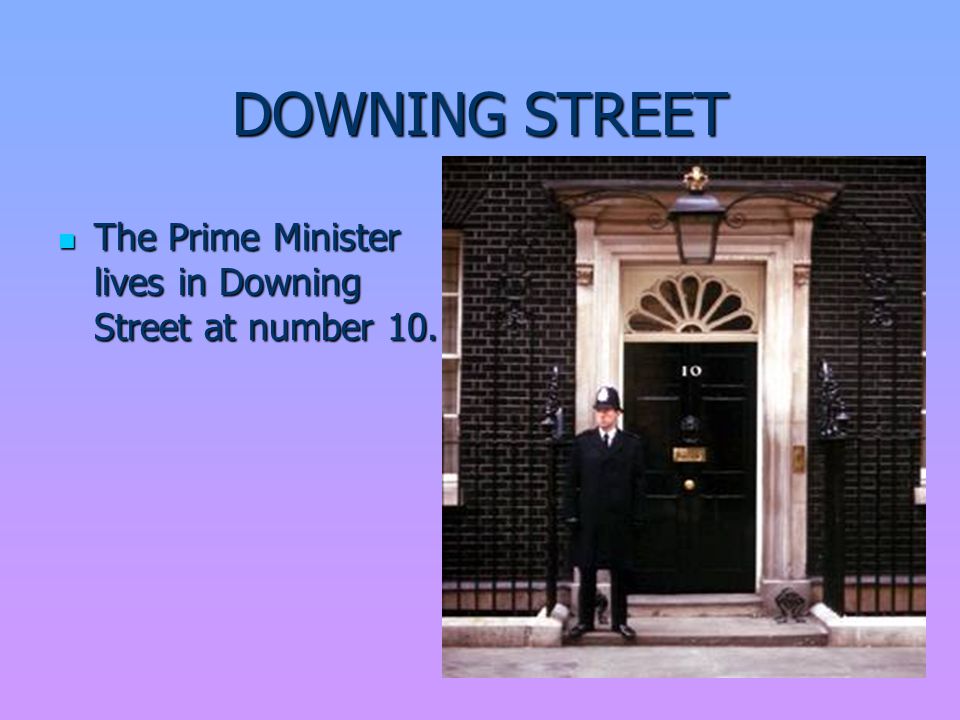 DOWNING STREET The Prime Minister lives in Downing Street at number 10.