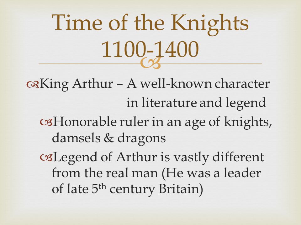   King Arthur – A well-known character in literature and legend  Honorable ruler in an age of knights, damsels & dragons  Legend of Arthur is vastly different from the real man (He was a leader of late 5 th century Britain) Time of the Knights