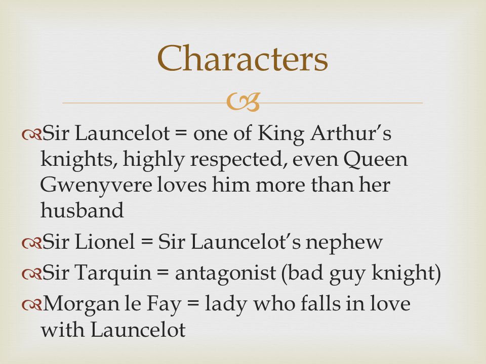   Sir Launcelot = one of King Arthur’s knights, highly respected, even Queen Gwenyvere loves him more than her husband  Sir Lionel = Sir Launcelot’s nephew  Sir Tarquin = antagonist (bad guy knight)  Morgan le Fay = lady who falls in love with Launcelot Characters