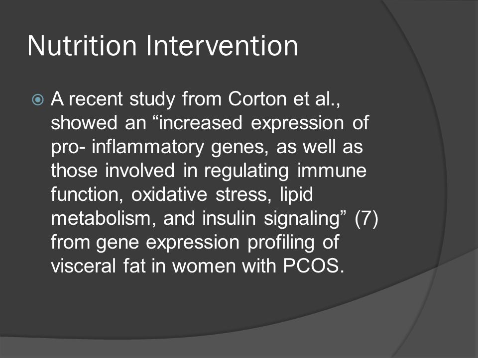 Nutrition Intervention  A recent study from Corton et al., showed an increased expression of pro- inflammatory genes, as well as those involved in regulating immune function, oxidative stress, lipid metabolism, and insulin signaling (7) from gene expression profiling of visceral fat in women with PCOS.