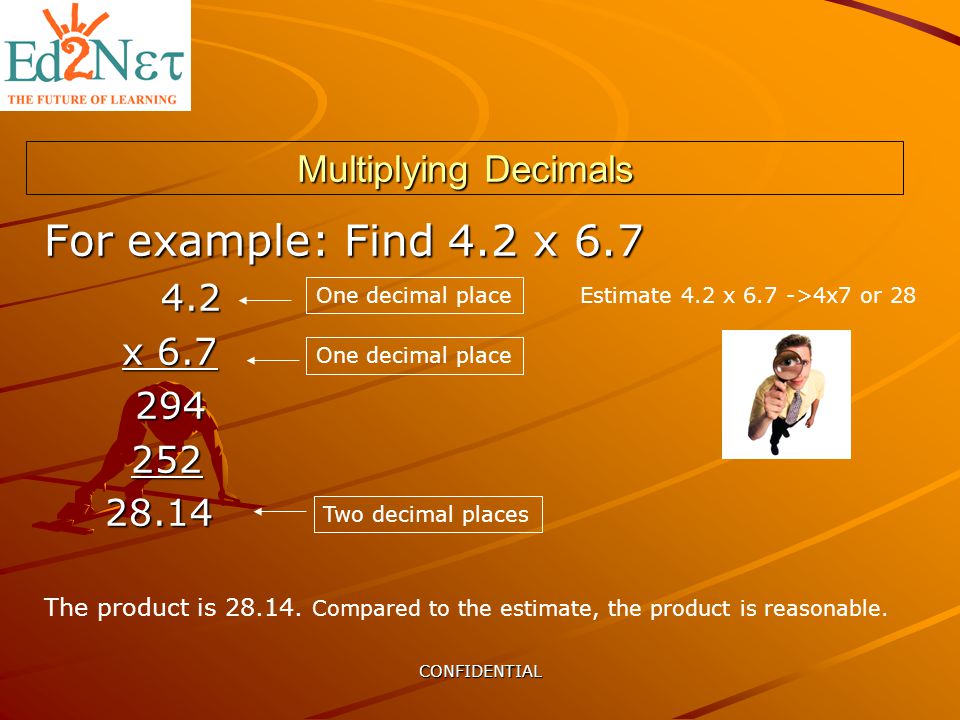 CONFIDENTIAL Multiplying Decimals For example: Find 4.2 x x One decimal place Two decimal places The product is