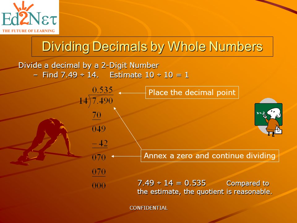 CONFIDENTIAL Dividing Decimals by Whole Numbers Divide a decimal by a 2-Digit Number –Find 7.49 ÷ 14.
